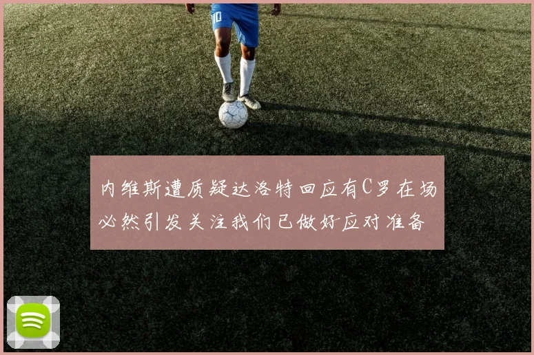 内维斯遭质疑达洛特回应有C罗在场必然引发关注我们已做好应对准备