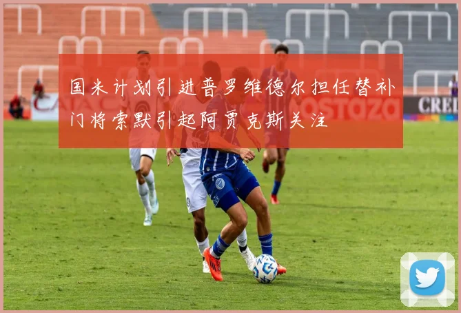 国米计划引进普罗维德尔担任替补门将索默引起阿贾克斯关注