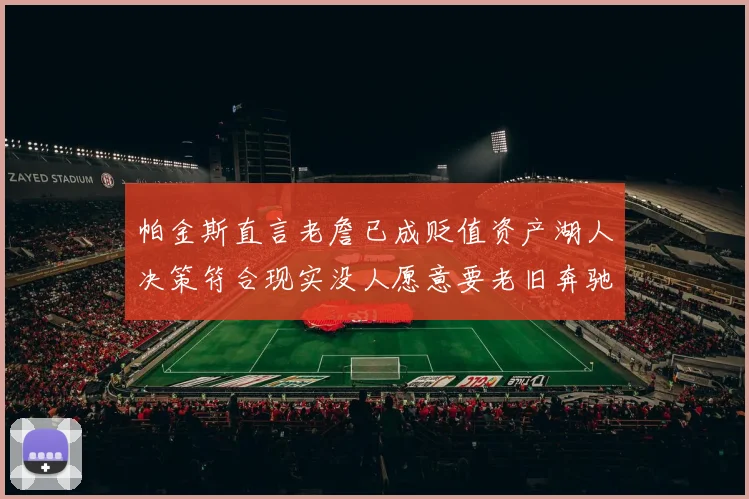 帕金斯直言老詹已成贬值资产湖人决策符合现实没人愿意要老旧奔驰