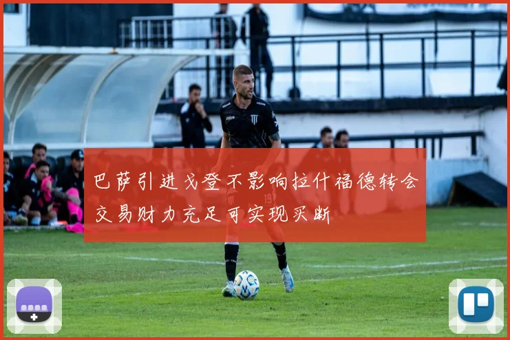 巴萨引进戈登不影响拉什福德转会交易财力充足可实现买断