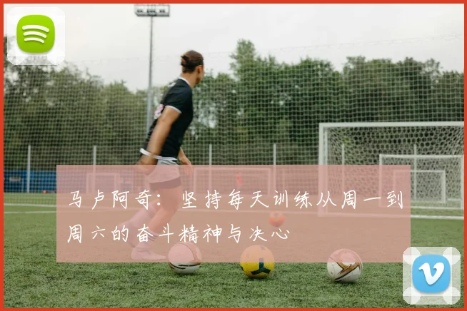 马卢阿奇：坚持每天训练从周一到周六的奋斗精神与决心