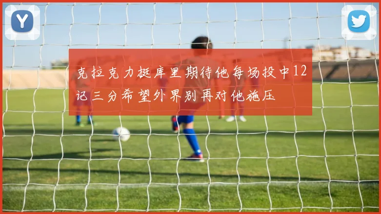 克拉克力挺库里期待他每场投中12记三分希望外界别再对他施压