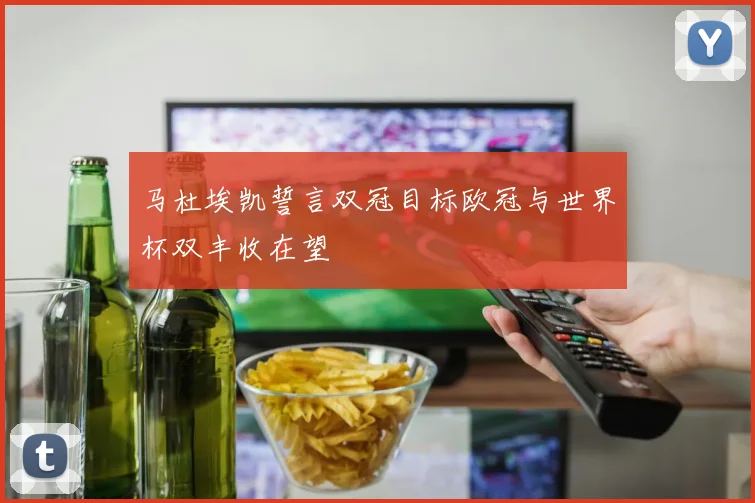 马杜埃凯誓言双冠目标欧冠与世界杯双丰收在望