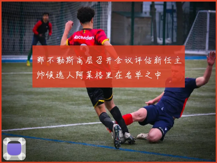 那不勒斯高层召开会议评估新任主帅候选人阿莱格里在名单之中