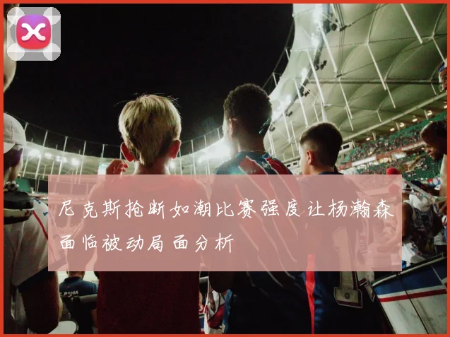 尼克斯抢断如潮比赛强度让杨瀚森面临被动局面分析