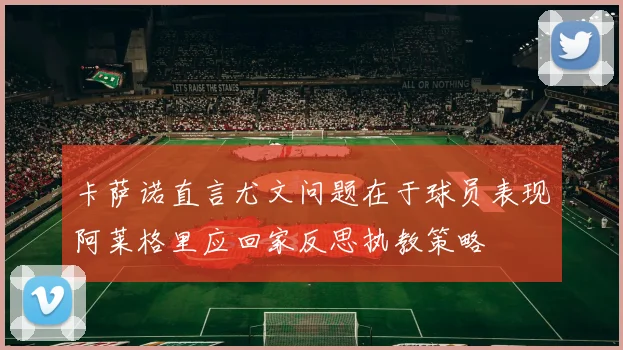 卡萨诺直言尤文问题在于球员表现阿莱格里应回家反思执教策略