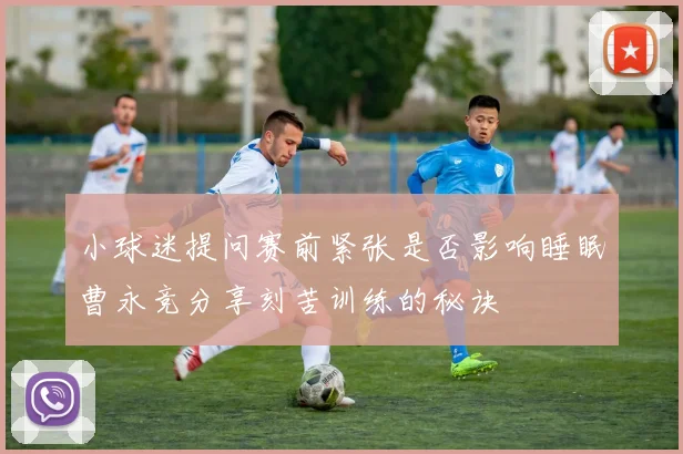 小球迷提问赛前紧张是否影响睡眠曹永竞分享刻苦训练的秘诀
