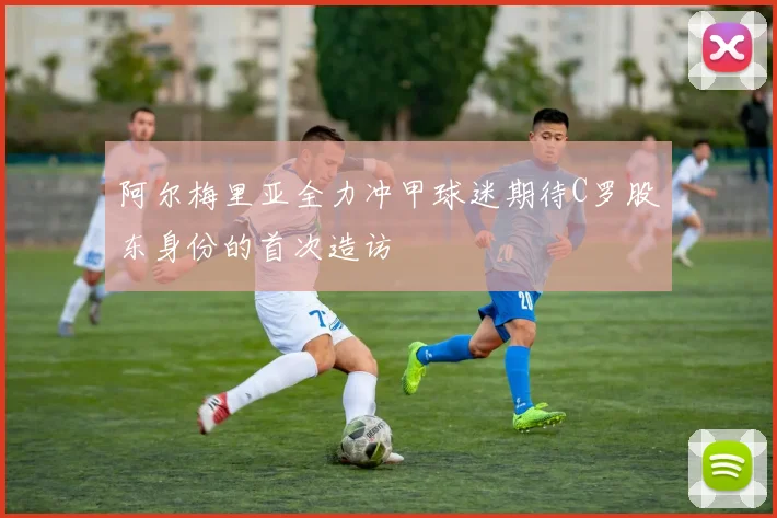 阿尔梅里亚全力冲甲球迷期待C罗股东身份的首次造访
