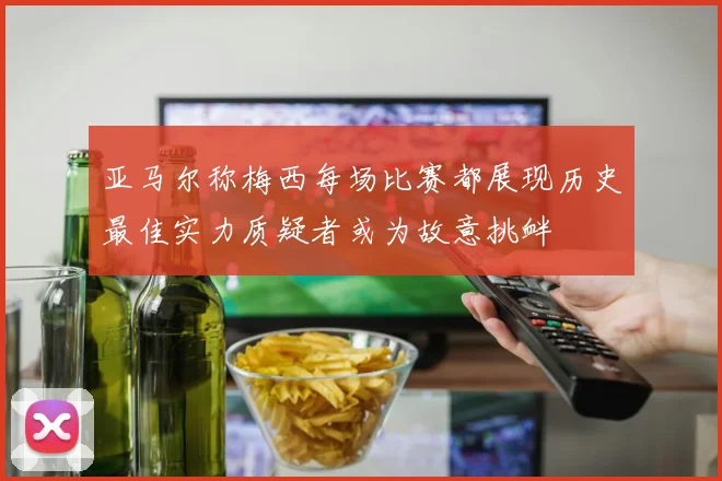 亚马尔称梅西每场比赛都展现历史最佳实力质疑者或为故意挑衅