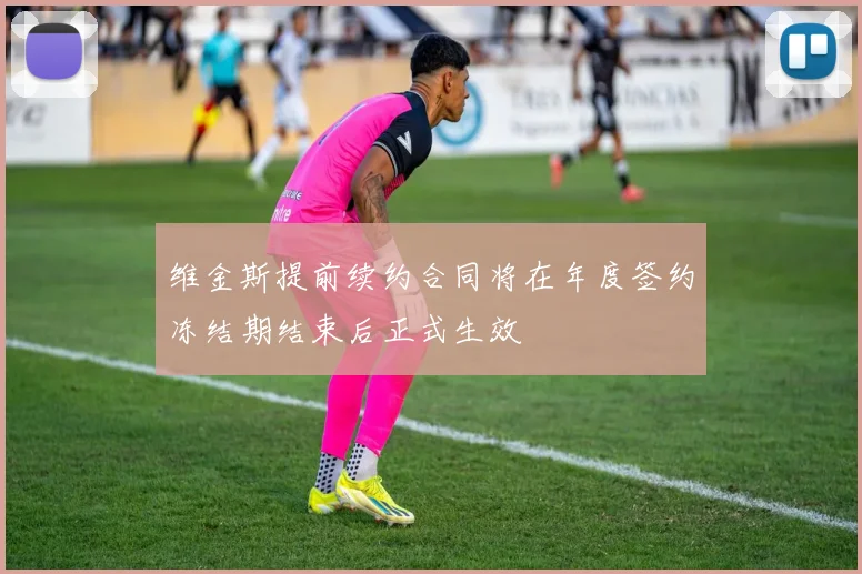 维金斯提前续约合同将在年度签约冻结期结束后正式生效
