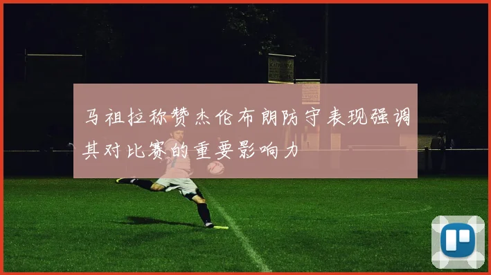 马祖拉称赞杰伦布朗防守表现强调其对比赛的重要影响力