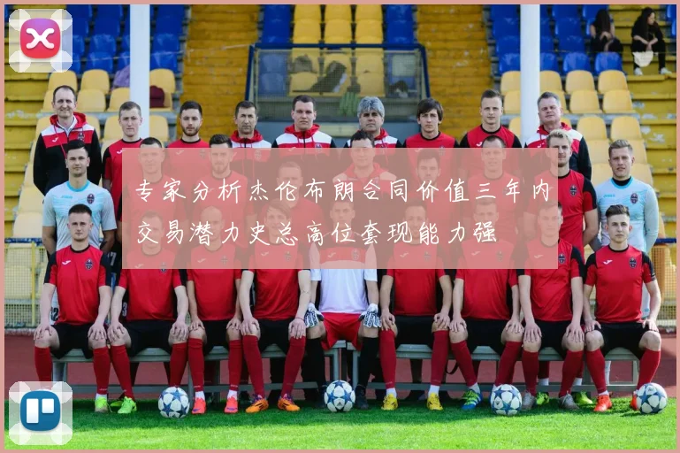 专家分析杰伦布朗合同价值三年内交易潜力史总高位套现能力强