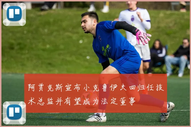 阿贾克斯宣布小克鲁伊夫回归任技术总监并有望成为法定董事