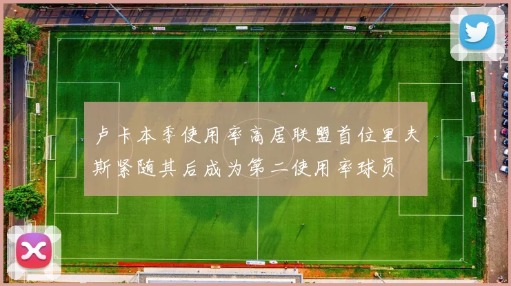 卢卡本季使用率高居联盟首位里夫斯紧随其后成为第二使用率球员