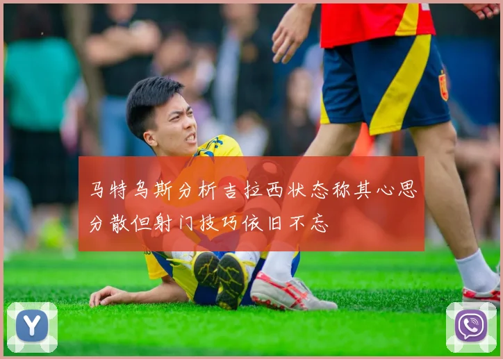 马特乌斯分析吉拉西状态称其心思分散但射门技巧依旧不忘