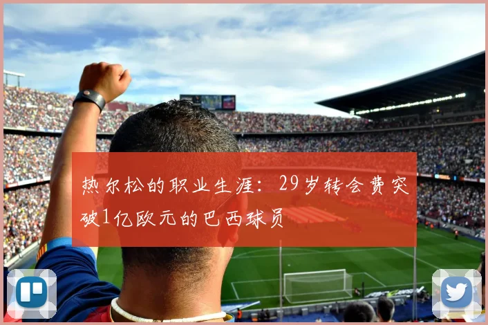 热尔松的职业生涯：29岁转会费突破1亿欧元的巴西球员