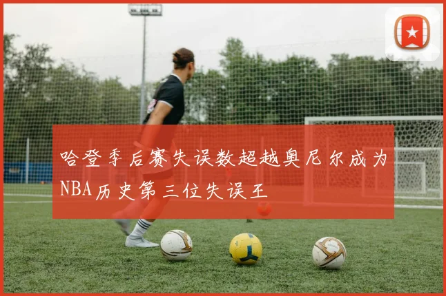 哈登季后赛失误数超越奥尼尔成为NBA历史第三位失误王