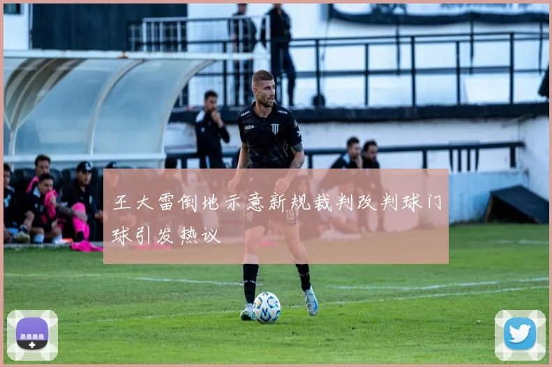 王大雷倒地示意新规裁判改判球门球引发热议