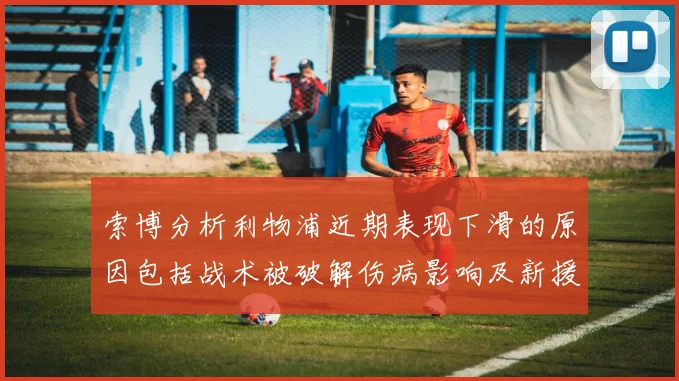 索博分析利物浦近期表现下滑的原因包括战术被破解伤病影响及新援适应期