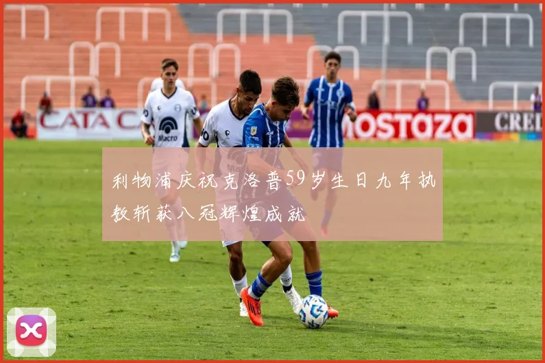 利物浦庆祝克洛普59岁生日九年执教斩获八冠辉煌成就
