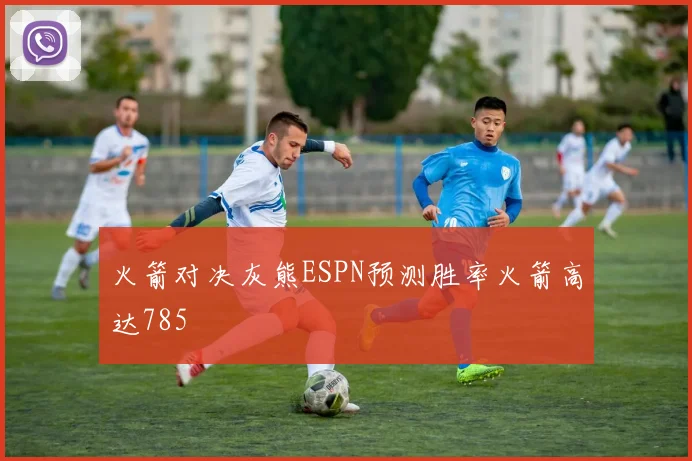 火箭对决灰熊ESPN预测胜率火箭高达785