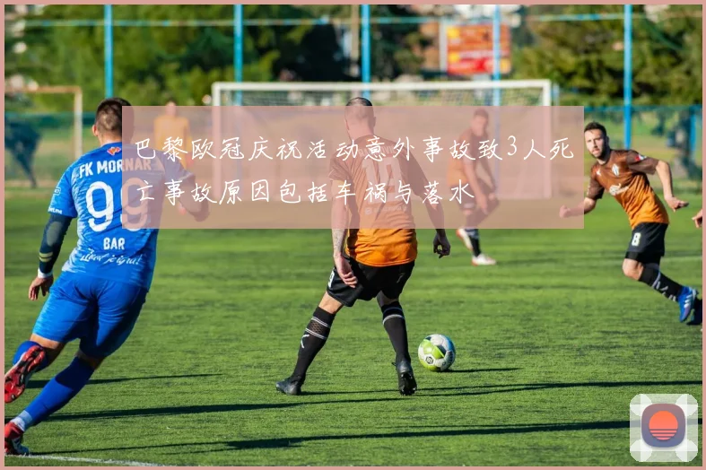 巴黎欧冠庆祝活动意外事故致3人死亡事故原因包括车祸与落水