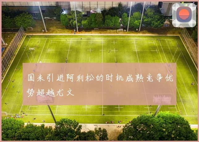 国米引进阿利松的时机成熟竞争优势超越尤文