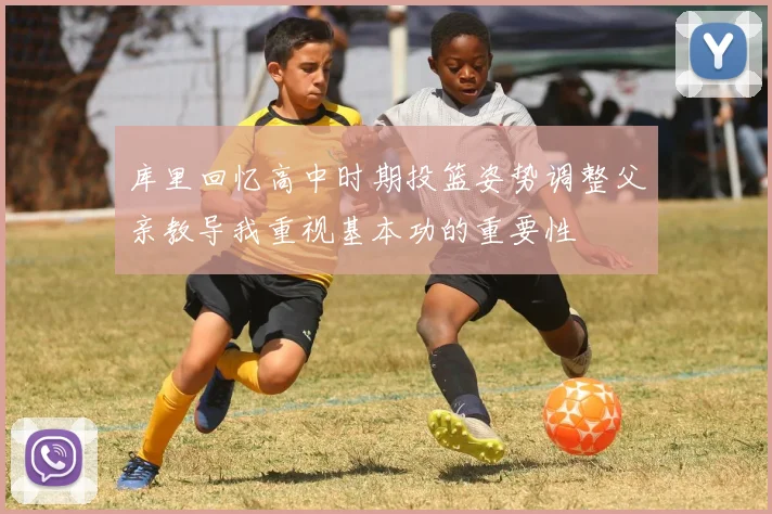 库里回忆高中时期投篮姿势调整父亲教导我重视基本功的重要性