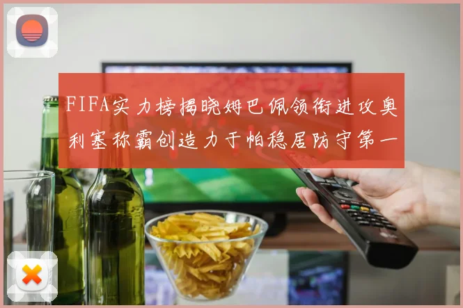 FIFA实力榜揭晓姆巴佩领衔进攻奥利塞称霸创造力于帕稳居防守第一