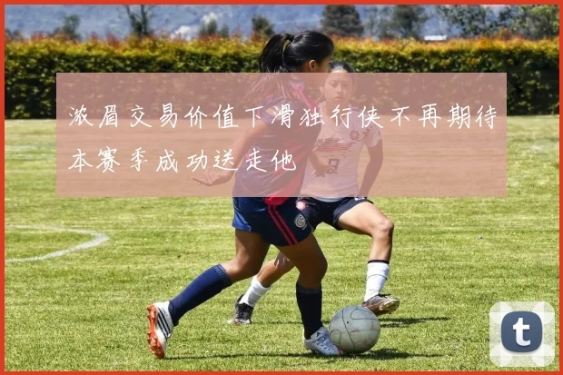 浓眉交易价值下滑独行侠不再期待本赛季成功送走他