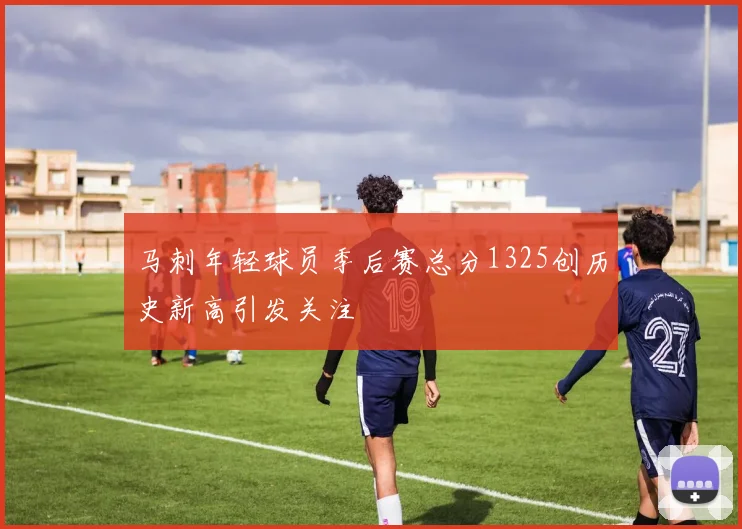 马刺年轻球员季后赛总分1325创历史新高引发关注