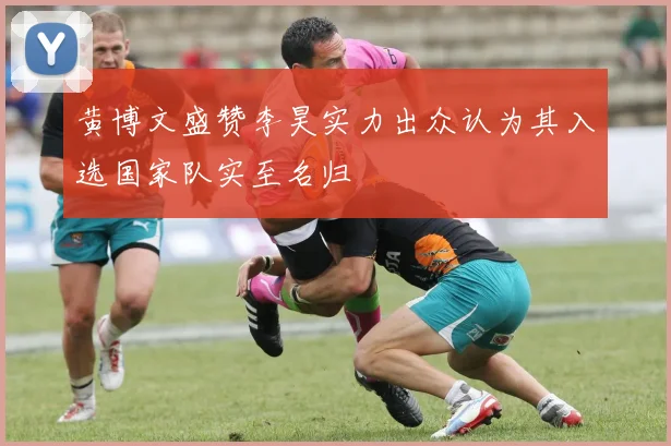 黄博文盛赞李昊实力出众认为其入选国家队实至名归