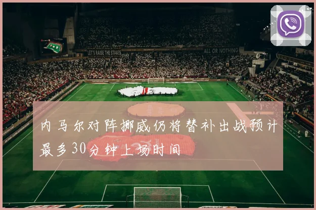 内马尔对阵挪威仍将替补出战预计最多30分钟上场时间