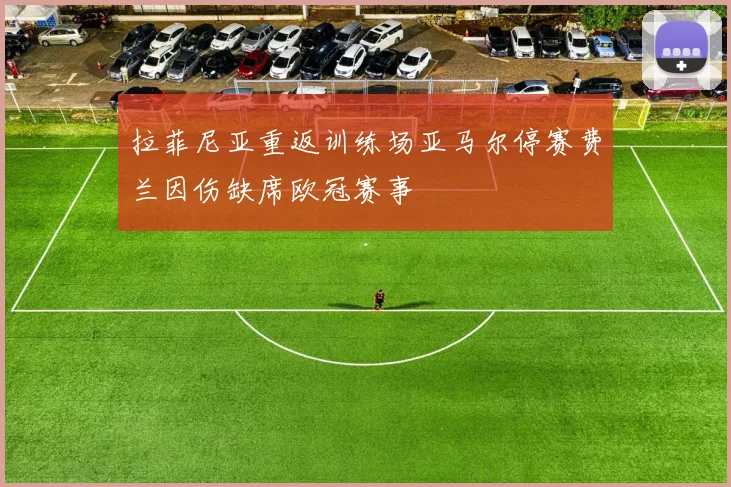 拉菲尼亚重返训练场亚马尔停赛费兰因伤缺席欧冠赛事