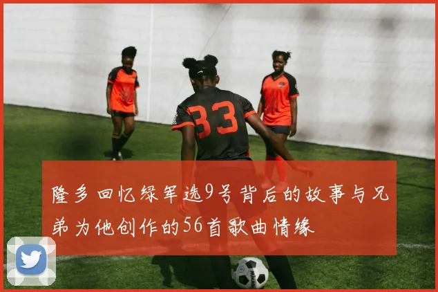 隆多回忆绿军选9号背后的故事与兄弟为他创作的56首歌曲情缘