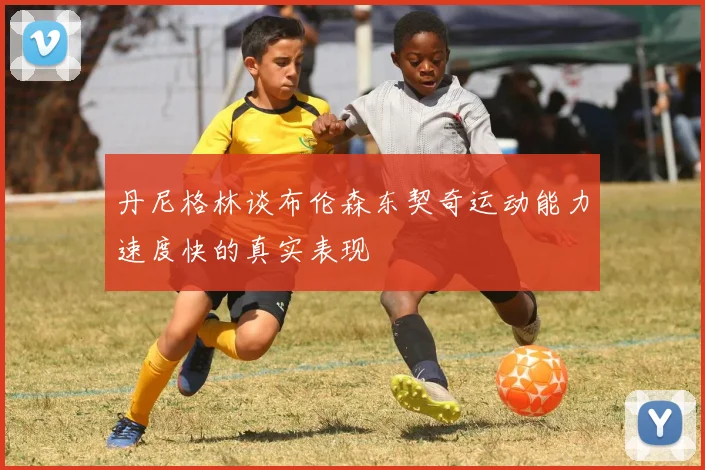 丹尼格林谈布伦森东契奇运动能力速度快的真实表现