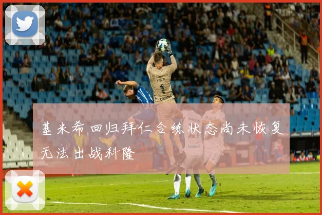 基米希回归拜仁合练状态尚未恢复无法出战科隆