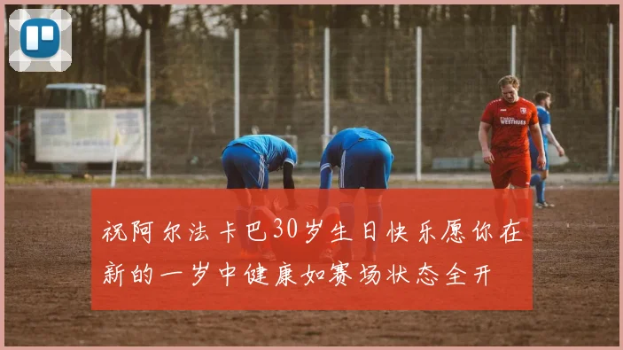 祝阿尔法卡巴30岁生日快乐愿你在新的一岁中健康如赛场状态全开