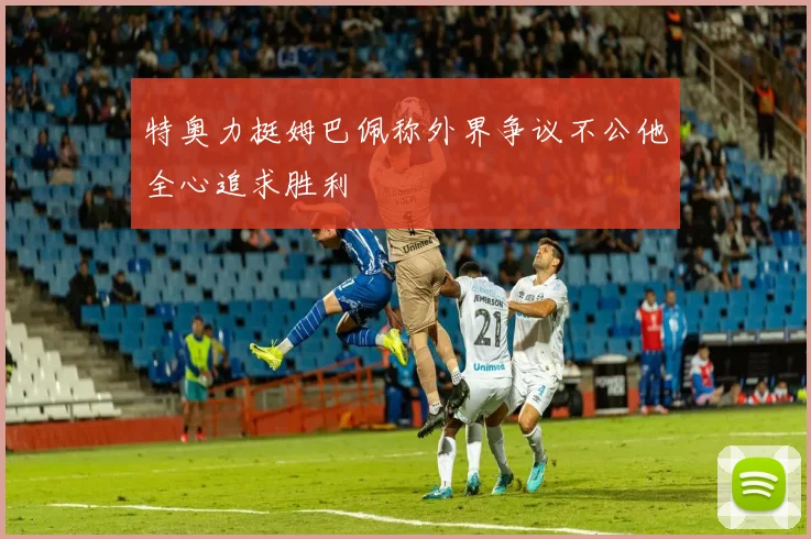 特奥力挺姆巴佩称外界争议不公他全心追求胜利