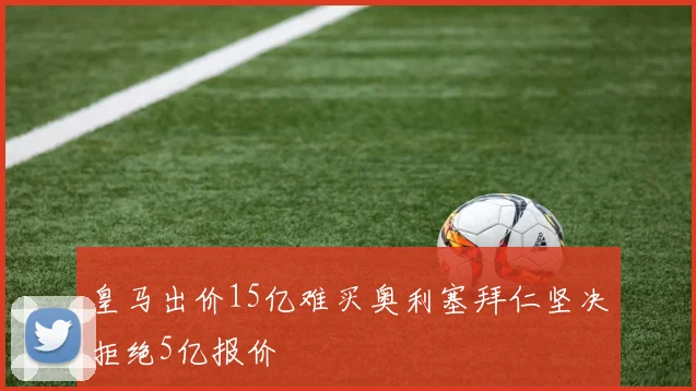皇马出价15亿难买奥利塞拜仁坚决拒绝5亿报价