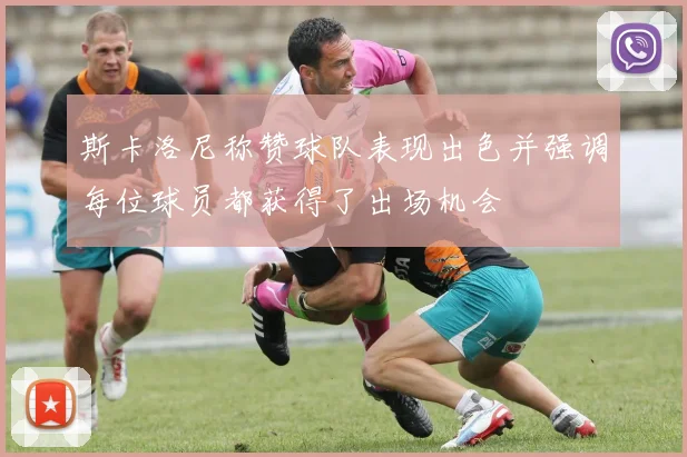 斯卡洛尼称赞球队表现出色并强调每位球员都获得了出场机会