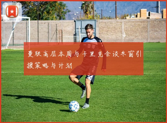 曼联高层本周与卡里克会谈冬窗引援策略与计划
